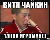 витя чайкин такой игроман!!!