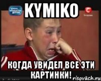 kymiko когда увидел все эти картинки!