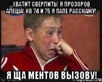 хватит сверлить! я прозоров алеша! кв 74 и 75 я папе расскажу! я ща ментов вызову!