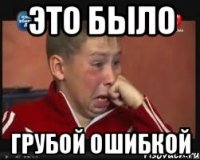 это было грубой ошибкой