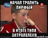 начал тралить пирфый в итоге типя затралеле((9