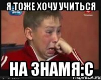 я тоже хочу учиться на знамя:с