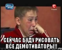  сейчас буду рисовать все демотиваторы!!