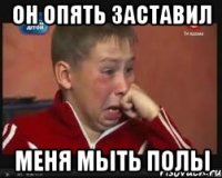 он опять заставил меня мыть полы