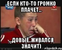если кто-то громко плачет... ...довыё..живался значит)