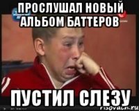 прослушал новый альбом баттеров пустил слезу