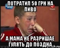 потратил 50 грн на пиво а мама не разришае гулять до поздна