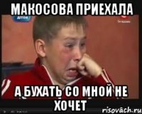 макосова приехала а бухать со мной не хочет