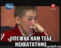  олєжка нам тебе нехвататиме