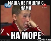 маша не пошла с нами на море