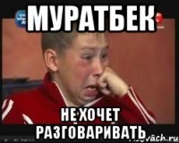 муратбек не хочет разговаривать