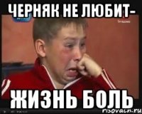 черняк не любит- жизнь боль