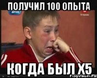 получил 100 опыта когда был х5