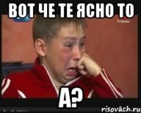 вот че те ясно то а?