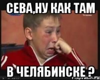 сева,ну как там в челябинске ?