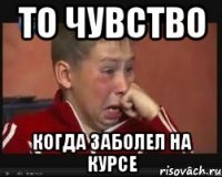 то чувство когда заболел на курсе
