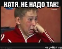 катя, не надо так! 