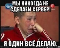 мы никогда не сделаем сервер! я один всё делаю.