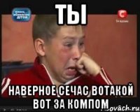 ты наверное сечас вотакой вот за компом