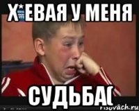 х*евая у меня судьба(