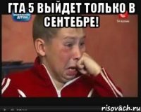 гта 5 выйдет только в сентебре! 