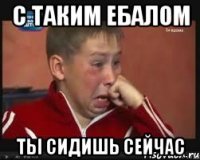 с таким ебалом ты сидишь сейчас
