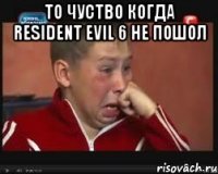 то чуство когда resident evil 6 не пошол 