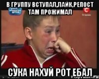 в группу вступал,лайк,репост там прожимал сука нахуй рот ебал