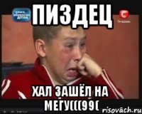 пиздец хал зашёл на мегу(((99(
