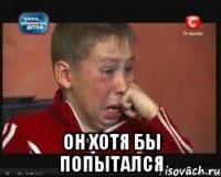  он хотя бы попытался
