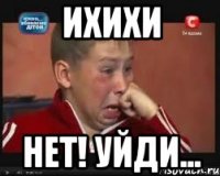 ихихи нет! уйди...