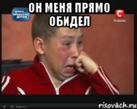 он меня прямо обидел 