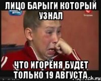 лицо барыги который узнал что игорёня будет только 19 августа
