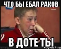 что бы ебал раков в доте ты