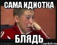 сама идиотка блядь