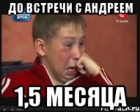 до встречи с андреем 1,5 месяца