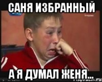 саня избранный а я думал женя...