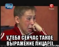  у тебя сейчас такое выражение лица?))