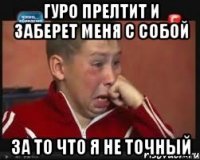 гуро прелтит и заберет меня с собой за то что я не точный