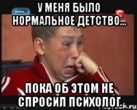 у меня было нормальное детство... пока об этом не спросил психолог