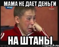 мама не дает деньги на штаны