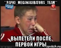 **papki_meganagibators_team** вылетели после первой игры