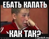 ебать капать как так?