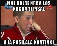 mne bolse nravilos kogda ti pisal a ja posilala kartinki