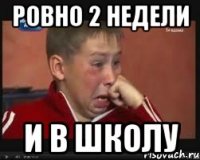 ровно 2 недели и в школу