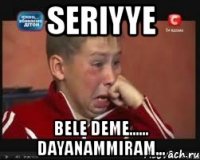 seriyye bele deme...... dayanammiram...