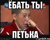 ёбать ты петька