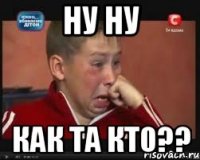 ну ну как та кто??