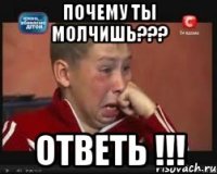 почему ты молчишь??? ответь !!!