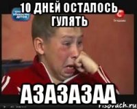 10 дней осталось гулять азазазаа